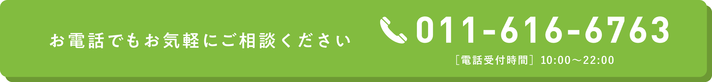 お電話でもお気軽にご相談ください。TEL:011-616-6763 [電話受付時間]10:00〜22:00