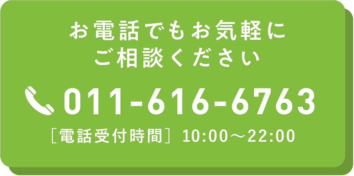 お電話でもお気軽にご相談ください。TEL:011-616-6763 [電話受付時間]10:00〜22:00