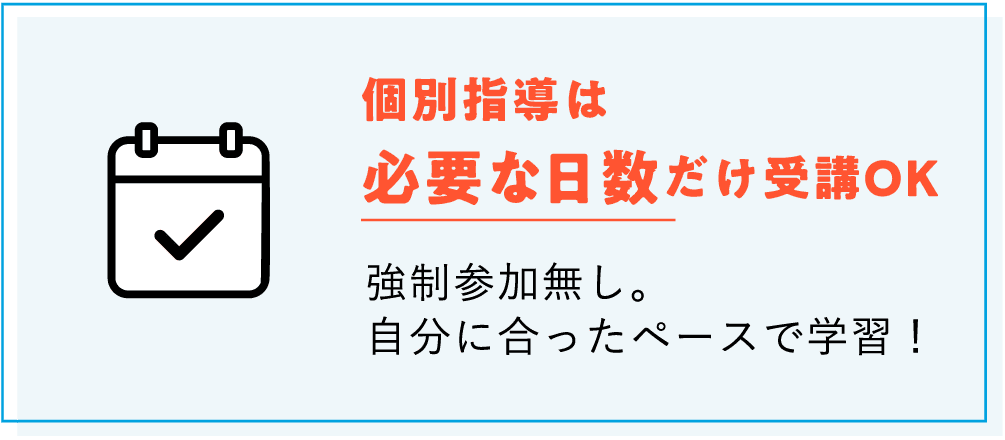 【個別指導は必要な日数だけ受講OK】強制参加無し。自分に合ったペースで学習！